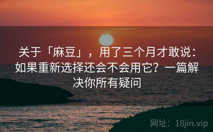 关于「麻豆」，用了三个月才敢说：如果重新选择还会不会用它？一篇解决你所有疑问
