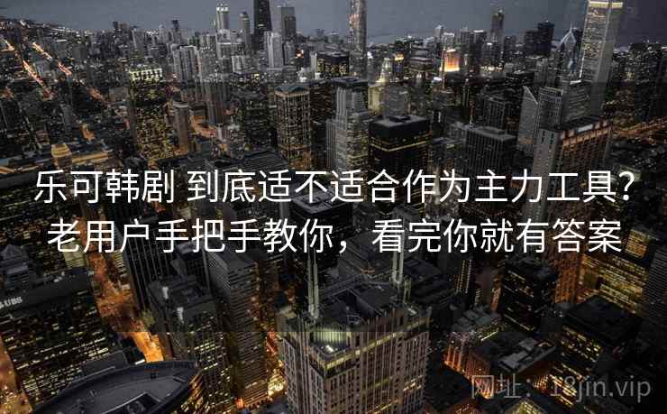 乐可韩剧 到底适不适合作为主力工具？老用户手把手教你，看完你就有答案