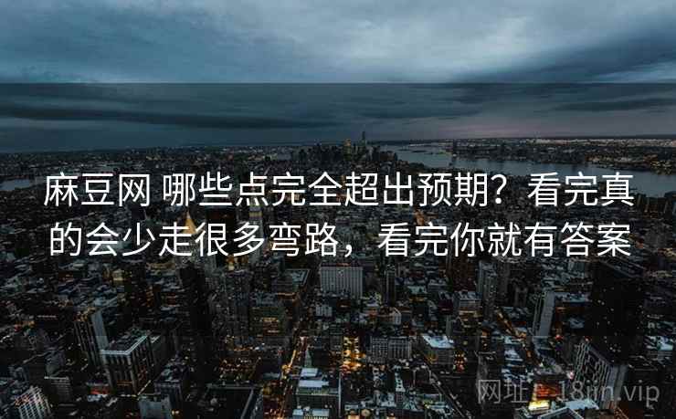 麻豆网 哪些点完全超出预期？看完真的会少走很多弯路，看完你就有答案
