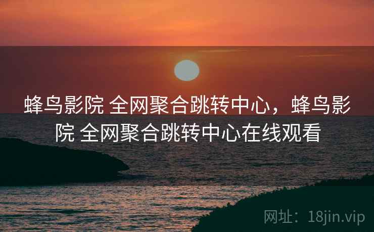 蜂鸟影院 全网聚合跳转中心，蜂鸟影院 全网聚合跳转中心在线观看