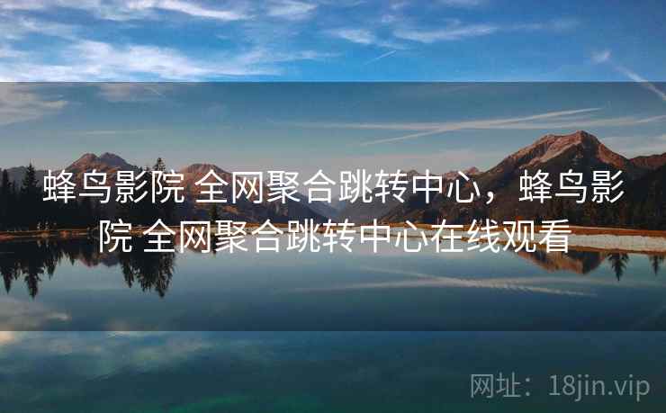 蜂鸟影院 全网聚合跳转中心，蜂鸟影院 全网聚合跳转中心在线观看