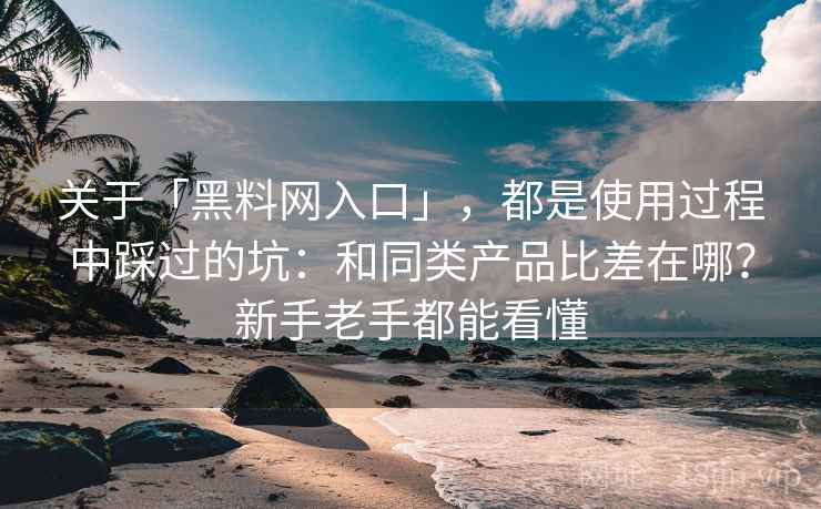 关于「黑料网入口」，都是使用过程中踩过的坑：和同类产品比差在哪？新手老手都能看懂