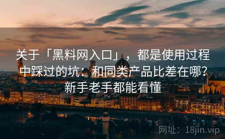 关于「黑料网入口」，都是使用过程中踩过的坑：和同类产品比差在哪？新手老手都能看懂