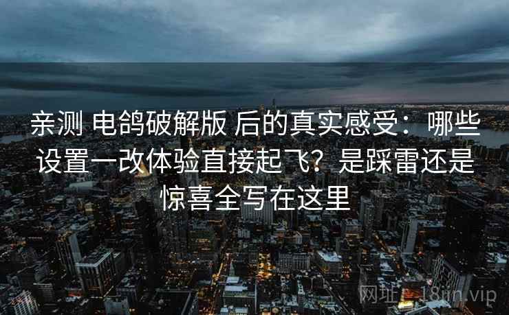 亲测 电鸽破解版 后的真实感受：哪些设置一改体验直接起飞？是踩雷还是惊喜全写在这里