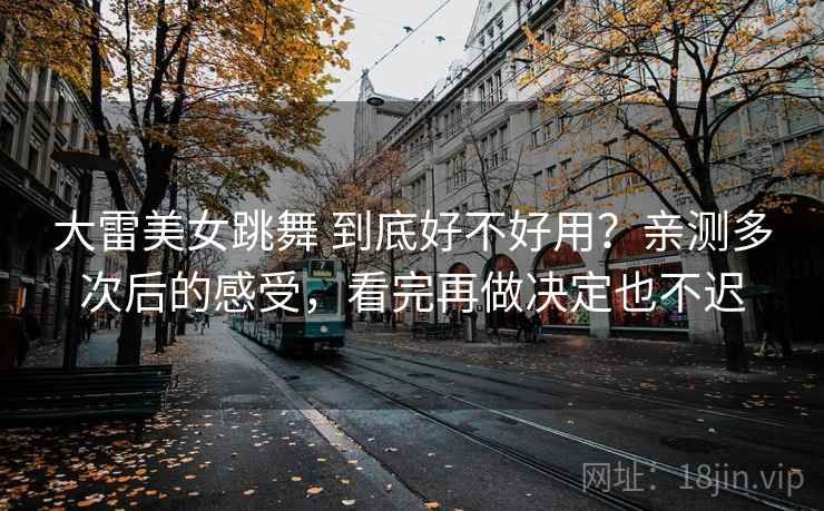 大雷美女跳舞 到底好不好用？亲测多次后的感受，看完再做决定也不迟