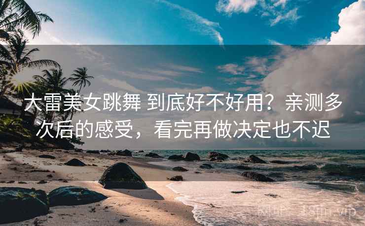 大雷美女跳舞 到底好不好用？亲测多次后的感受，看完再做决定也不迟