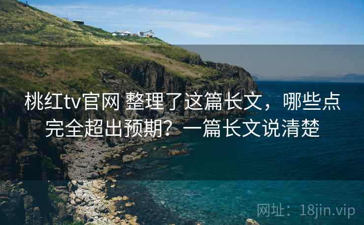 桃红tv官网 整理了这篇长文，哪些点完全超出预期？一篇长文说清楚