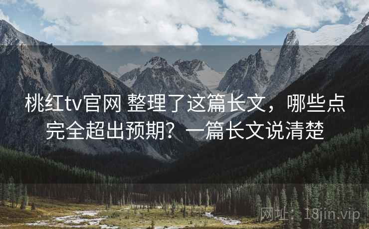 桃红tv官网 整理了这篇长文，哪些点完全超出预期？一篇长文说清楚
