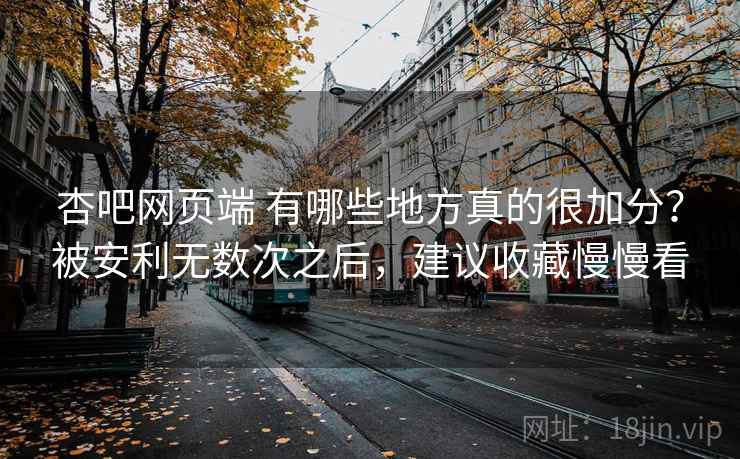 杏吧网页端 有哪些地方真的很加分？被安利无数次之后，建议收藏慢慢看