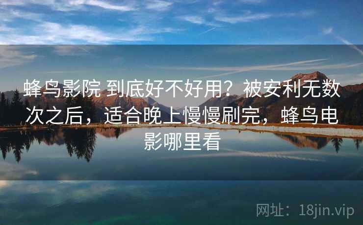 蜂鸟影院 到底好不好用？被安利无数次之后，适合晚上慢慢刷完，蜂鸟电影哪里看
