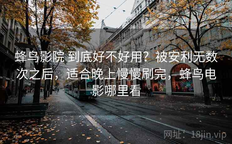 蜂鸟影院 到底好不好用？被安利无数次之后，适合晚上慢慢刷完，蜂鸟电影哪里看