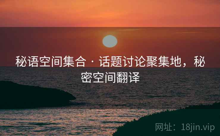 秘语空间集合 · 话题讨论聚集地，秘密空间翻译