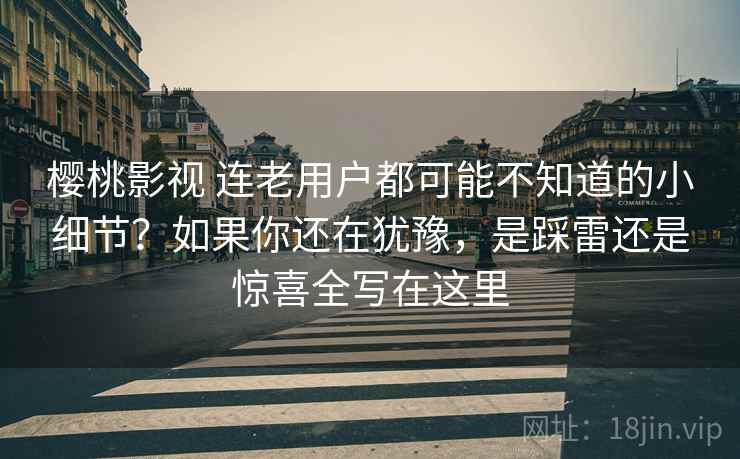 樱桃影视 连老用户都可能不知道的小细节？如果你还在犹豫，是踩雷还是惊喜全写在这里