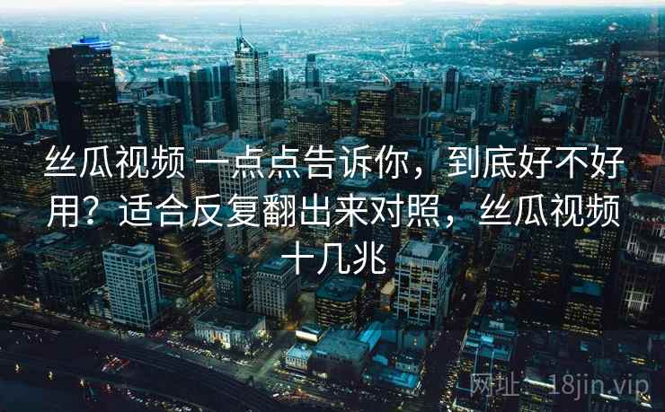 丝瓜视频 一点点告诉你，到底好不好用？适合反复翻出来对照，丝瓜视频十几兆