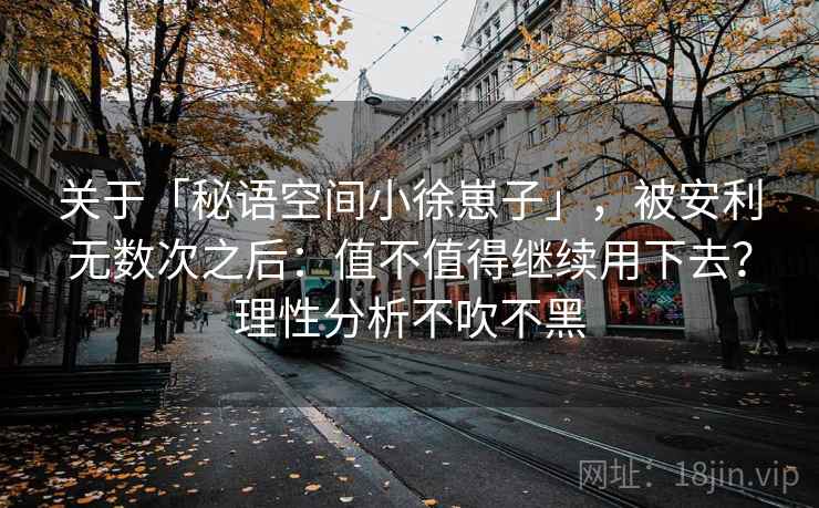 关于「秘语空间小徐崽子」，被安利无数次之后：值不值得继续用下去？理性分析不吹不黑