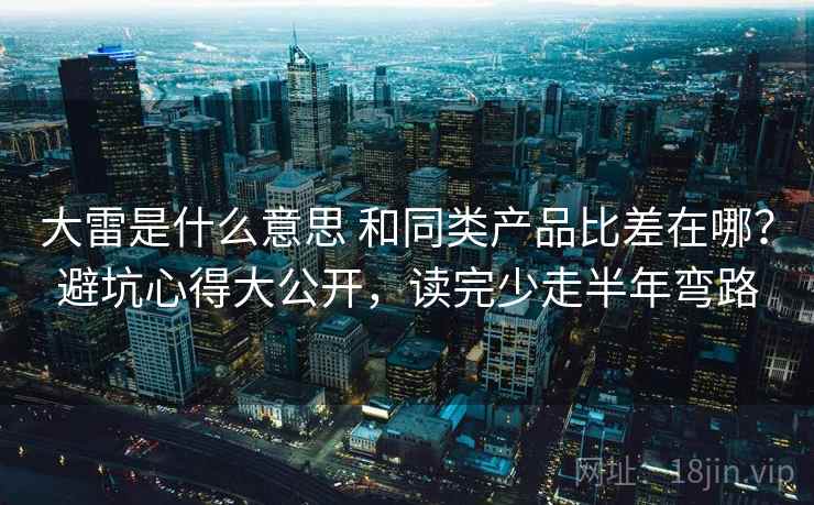 大雷是什么意思 和同类产品比差在哪？避坑心得大公开，读完少走半年弯路