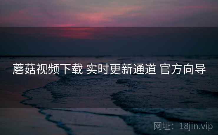 蘑菇视频下载 实时更新通道 官方向导