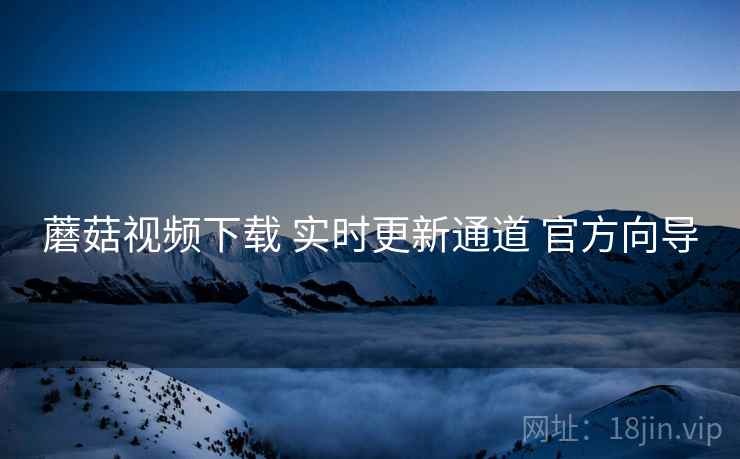 蘑菇视频下载 实时更新通道 官方向导