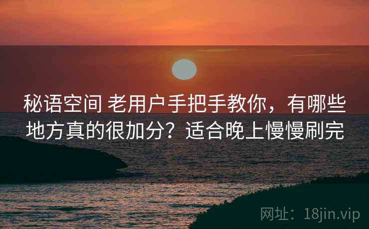 秘语空间 老用户手把手教你，有哪些地方真的很加分？适合晚上慢慢刷完