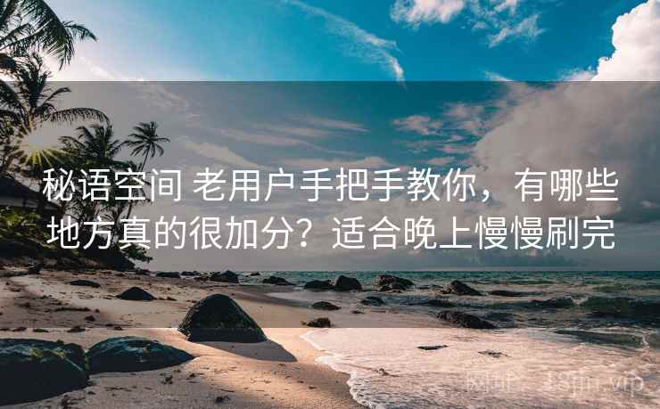 秘语空间 老用户手把手教你，有哪些地方真的很加分？适合晚上慢慢刷完