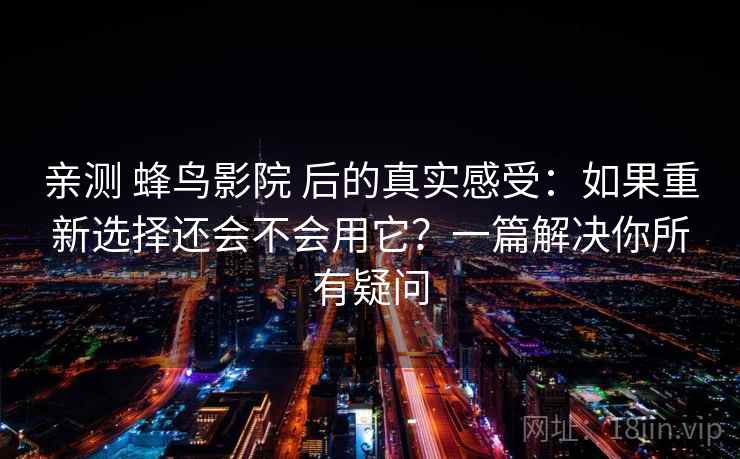 亲测 蜂鸟影院 后的真实感受:如果重新选择还会不会用它?一篇解决你所有疑问 亲测 蜂鸟影院 后的真实感受:如果重新选择还会不会用它?一篇解决你所有疑问