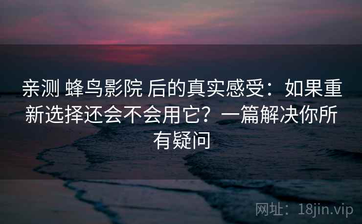 亲测 蜂鸟影院 后的真实感受：如果重新选择还会不会用它？一篇解决你所有疑问
