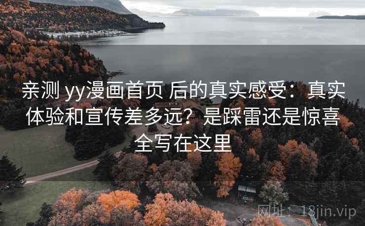 亲测 yy漫画首页 后的真实感受：真实体验和宣传差多远？是踩雷还是惊喜全写在这里