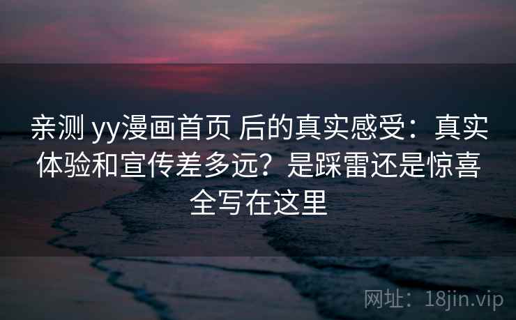 亲测 yy漫画首页 后的真实感受:真实体验和宣传差多远?是踩雷还是惊喜全写在这里 亲测 yy漫画首页 后的真实感受:真实体验和宣传差多远?是踩雷还是惊喜全写在这里