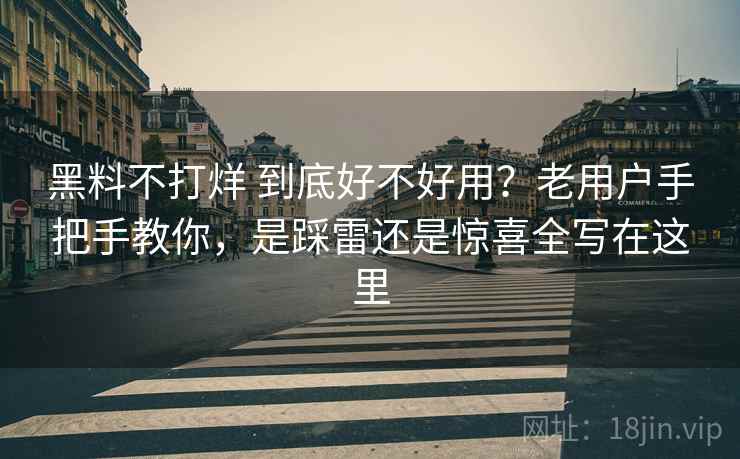 黑料不打烊 到底好不好用?老用户手把手教你,是踩雷还是惊喜全写在这里 黑料不打烊 到底好不好用?老用户手把手教你,是踩雷还是惊喜全写在这里