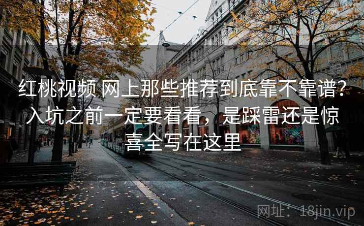 红桃视频 网上那些推荐到底靠不靠谱?入坑之前一定要看看,是踩雷还是惊喜全写在这里 红桃视频 网上那些推荐到底靠不靠谱?入坑之前一定要看看,是踩雷还是惊喜全写在这里