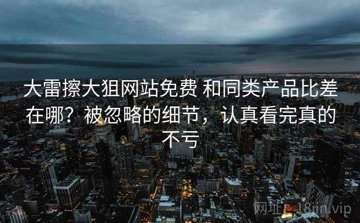 大雷擦大狙网站免费 和同类产品比差在哪？被忽略的细节，认真看完真的不亏