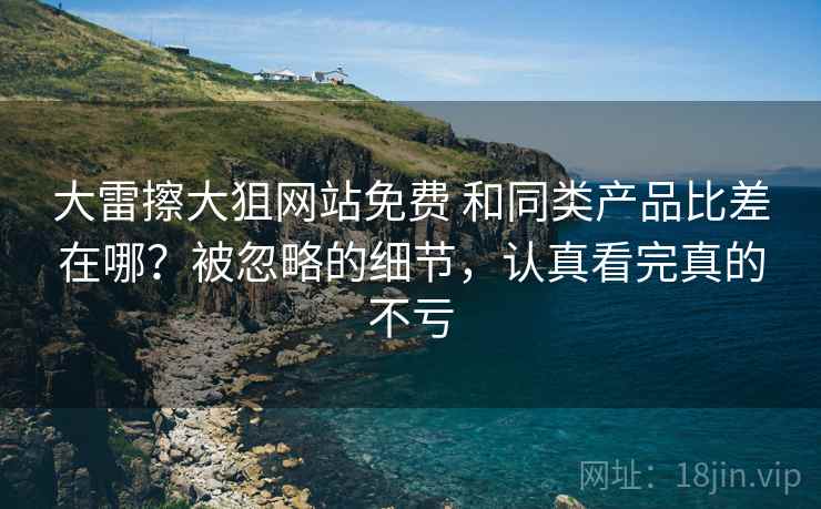 大雷擦大狙网站免费 和同类产品比差在哪？被忽略的细节，认真看完真的不亏