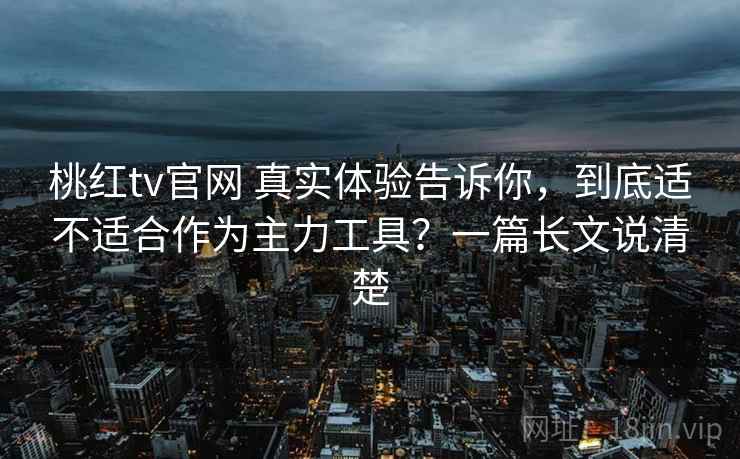 桃红tv官网 真实体验告诉你,到底适不适合作为主力工具?一篇长文说清楚 桃红tv官网 真实体验告诉你,到底适不适合作为主力工具?一篇长文说清楚