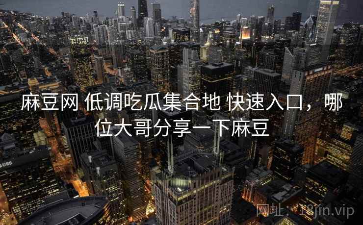 麻豆网 低调吃瓜集合地 快速入口，哪位大哥分享一下麻豆