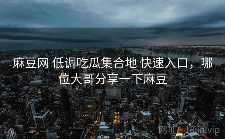 麻豆网 低调吃瓜集合地 快速入口,哪位大哥分享一下麻豆 麻豆网 低调吃瓜集合地 快速入口,哪位大哥分享一下麻豆