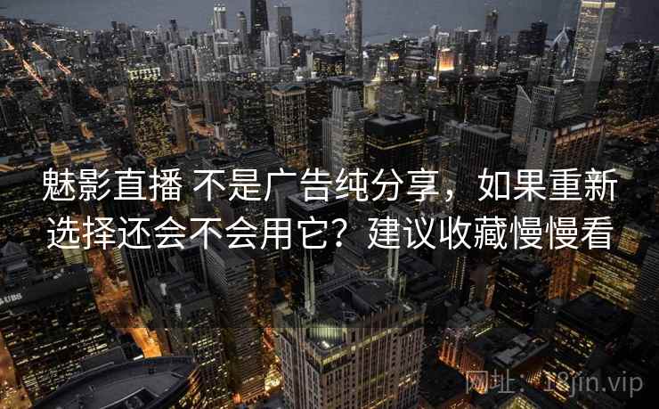 魅影直播 不是广告纯分享，如果重新选择还会不会用它？建议收藏慢慢看
