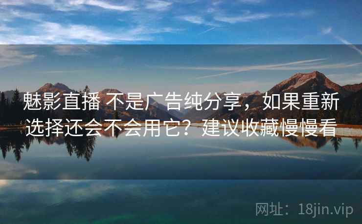 魅影直播 不是广告纯分享,如果重新选择还会不会用它?建议收藏慢慢看 魅影直播 不是广告纯分享,如果重新选择还会不会用它?建议收藏慢慢看