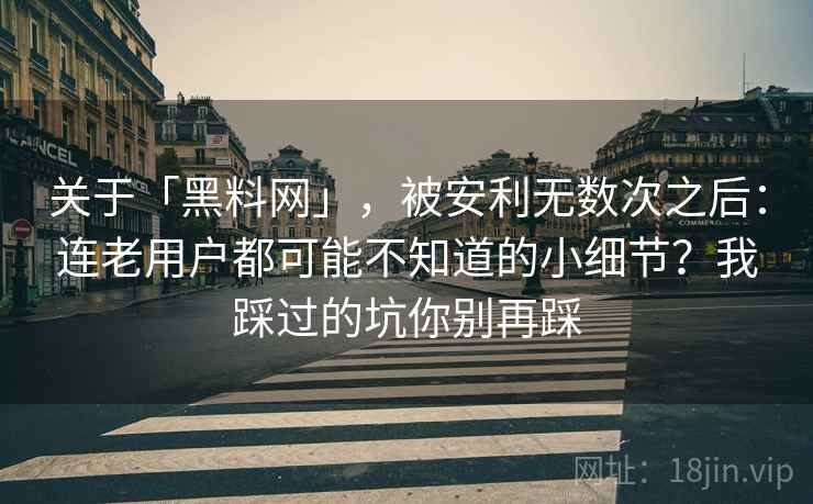 关于「黑料网」，被安利无数次之后：连老用户都可能不知道的小细节？我踩过的坑你别再踩