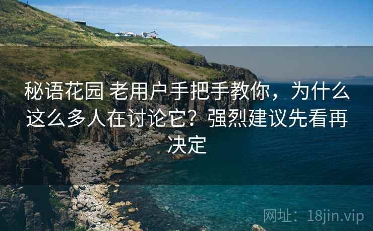 秘语花园 老用户手把手教你，为什么这么多人在讨论它？强烈建议先看再决定
