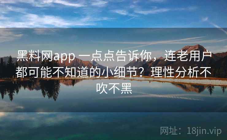 黑料网app 一点点告诉你,连老用户都可能不知道的小细节?理性分析不吹不黑 黑料网app 一点点告诉你,连老用户都可能不知道的小细节?理性分析不吹不黑
