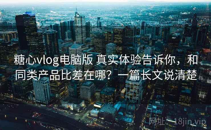 糖心vlog电脑版 真实体验告诉你,和同类产品比差在哪?一篇长文说清楚 糖心vlog电脑版 真实体验告诉你,和同类产品比差在哪?一篇长文说清楚