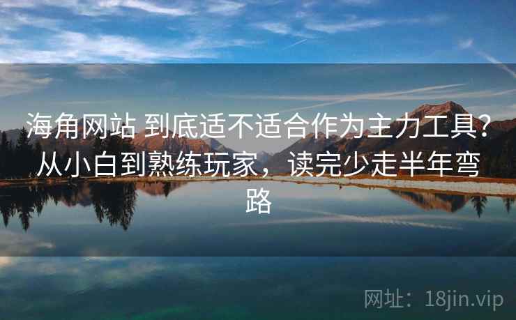 海角网站 到底适不适合作为主力工具？从小白到熟练玩家，读完少走半年弯路