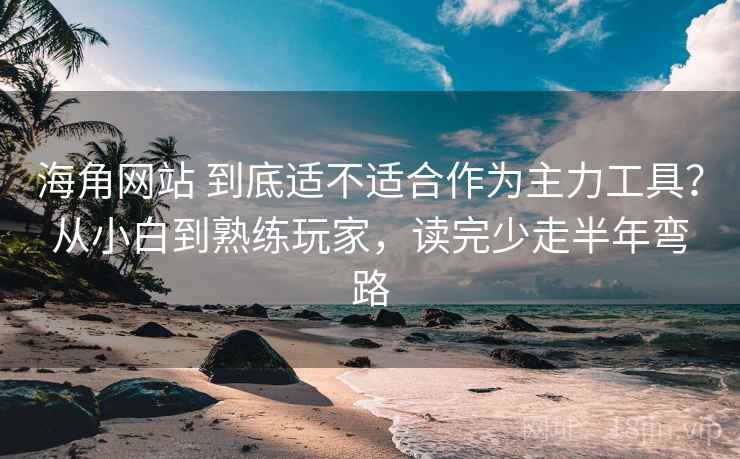 海角网站 到底适不适合作为主力工具?从小白到熟练玩家,读完少走半年弯路 海角网站 到底适不适合作为主力工具?从小白到熟练玩家,读完少走半年弯路