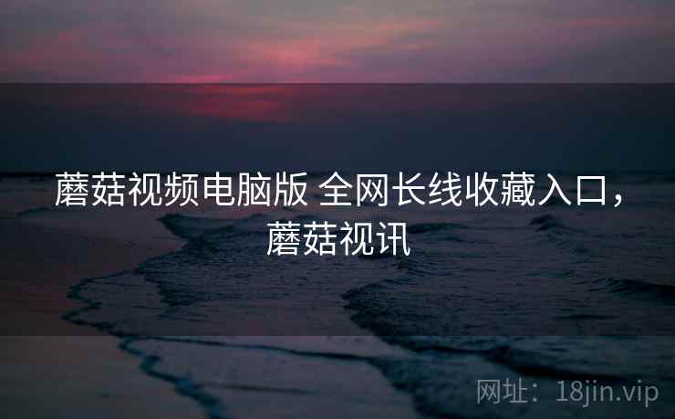 蘑菇视频电脑版 全网长线收藏入口，蘑菇视讯