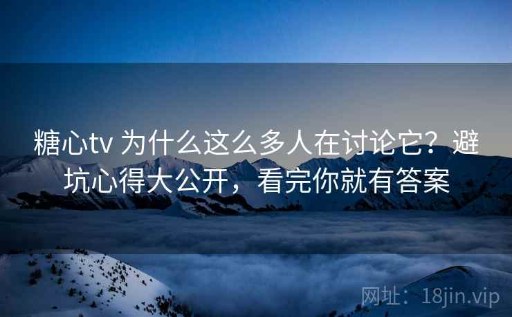 糖心tv 为什么这么多人在讨论它？避坑心得大公开，看完你就有答案