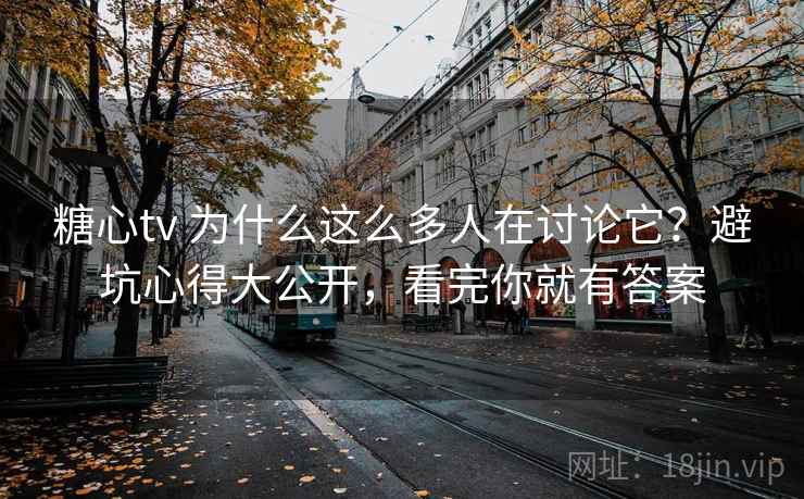 糖心tv 为什么这么多人在讨论它?避坑心得大公开,看完你就有答案 糖心tv 为什么这么多人在讨论它?避坑心得大公开,看完你就有答案
