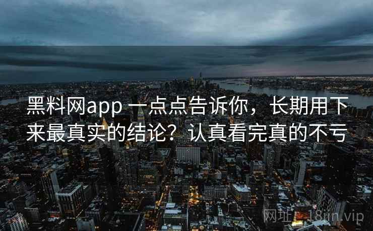 黑料网app 一点点告诉你，长期用下来最真实的结论？认真看完真的不亏