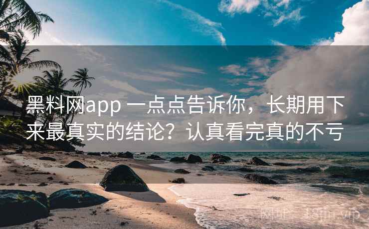 黑料网app 一点点告诉你,长期用下来最真实的结论?认真看完真的不亏 黑料网app 一点点告诉你,长期用下来最真实的结论?认真看完真的不亏