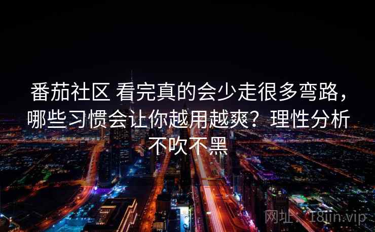 番茄社区 看完真的会少走很多弯路，哪些习惯会让你越用越爽？理性分析不吹不黑