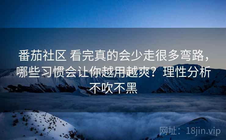 番茄社区 看完真的会少走很多弯路,哪些习惯会让你越用越爽?理性分析不吹不黑 番茄社区 看完真的会少走很多弯路,哪些习惯会让你越用越爽?理性分析不吹不黑